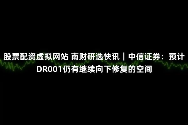 股票配资虚拟网站 南财研选快讯｜中信证券：预计DR001仍有继续向下修复的空间