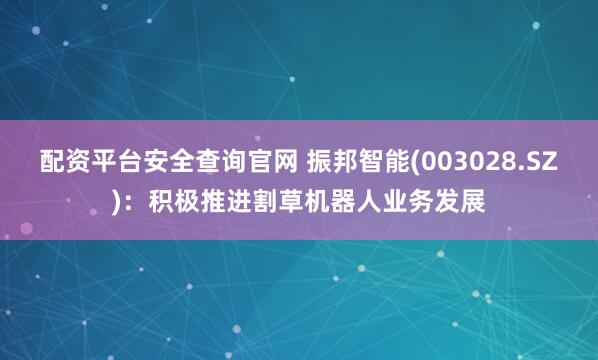 配资平台安全查询官网 振邦智能(003028.SZ)：积极推进割草机器人业务发展