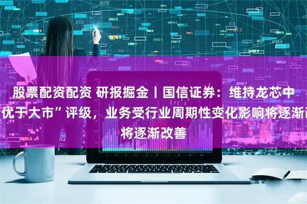 股票配资配资 研报掘金丨国信证券：维持龙芯中科“优于大市”评级，业务受行业周期性变化影响将逐渐改善