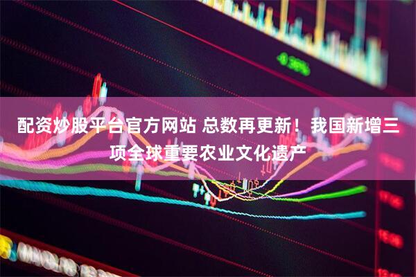 配资炒股平台官方网站 总数再更新！我国新增三项全球重要农业文化遗产