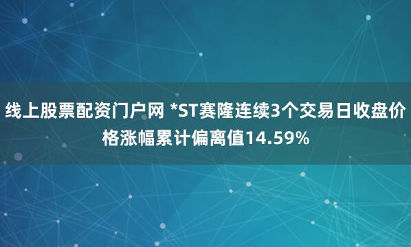 线上股票配资门户网 *ST赛隆连续3个交易日收盘价格涨幅累计偏离值14.59%