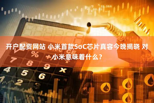 开户配资网站 小米首款SoC芯片真容今晚揭晓 对小米意味着什么？