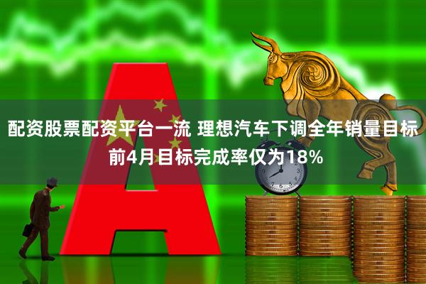 配资股票配资平台一流 理想汽车下调全年销量目标 前4月目标完成率仅为18%