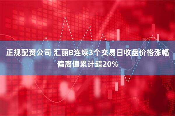 正规配资公司 汇丽B连续3个交易日收盘价格涨幅偏离值累计超20%
