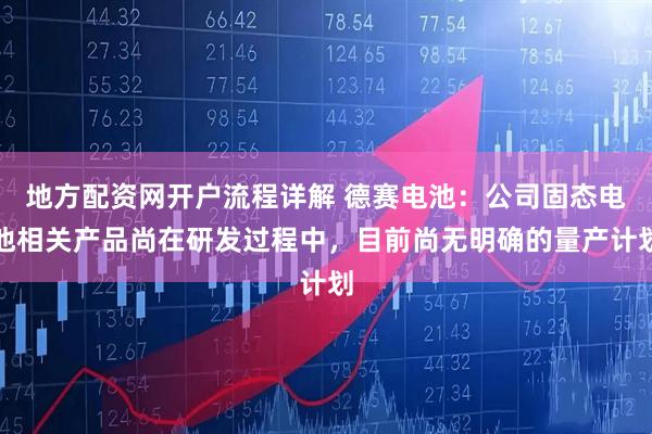 地方配资网开户流程详解 德赛电池：公司固态电池相关产品尚在研发过程中，目前尚无明确的量产计划