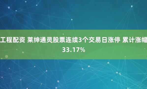 工程配资 莱绅通灵股票连续3个交易日涨停 累计涨幅33.17%