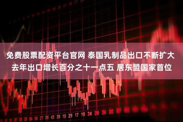 免费股票配资平台官网 泰国乳制品出口不断扩大 去年出口增长百分之十一点五 居东盟国家首位
