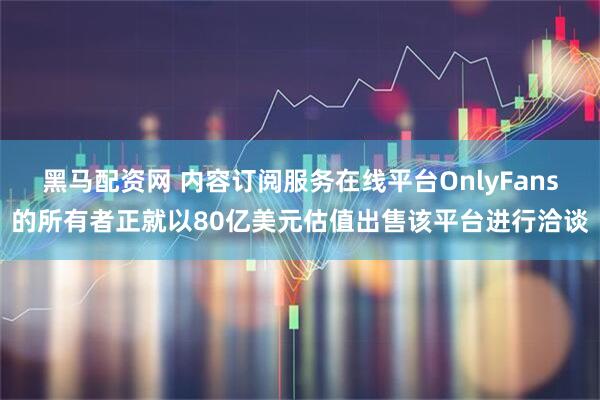黑马配资网 内容订阅服务在线平台OnlyFans的所有者正就以80亿美元估值出售该平台进行洽谈