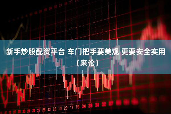 新手炒股配资平台 车门把手要美观 更要安全实用（来论）