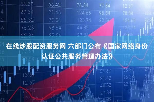 在线炒股配资服务网 六部门公布《国家网络身份认证公共服务管理办法》