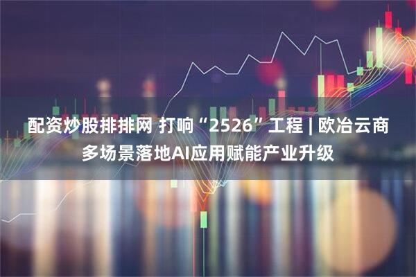 配资炒股排排网 打响“2526”工程 | 欧冶云商多场景落地AI应用赋能产业升级