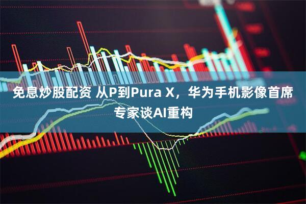 免息炒股配资 从P到Pura X，华为手机影像首席专家谈AI重构