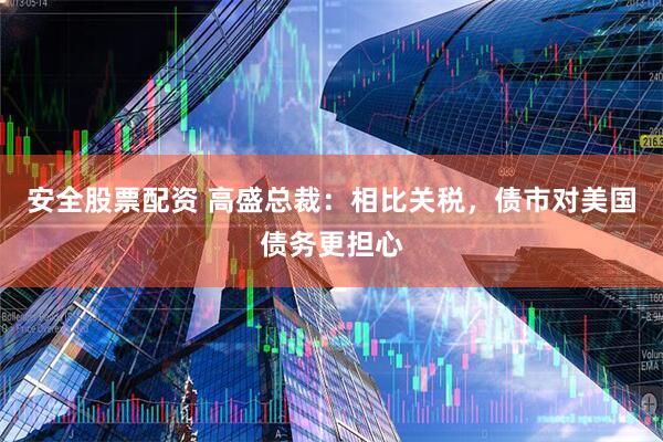 安全股票配资 高盛总裁：相比关税，债市对美国债务更担心