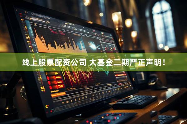 线上股票配资公司 大基金二期严正声明！