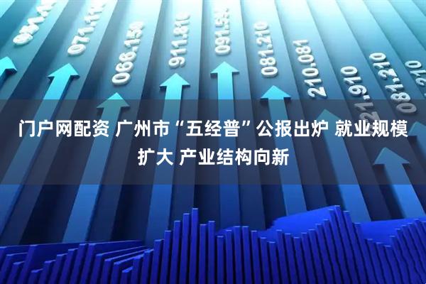 门户网配资 广州市“五经普”公报出炉 就业规模扩大 产业结构向新