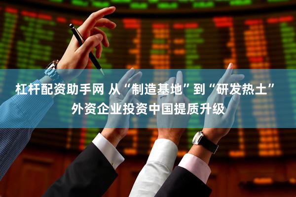 杠杆配资助手网 从“制造基地”到“研发热土” 外资企业投资中国提质升级