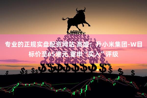 专业的正规实盘配资网站 高盛：升小米集团-W目标价至65港元 重申“买入”评级