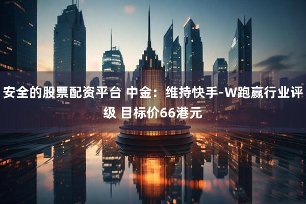 安全的股票配资平台 中金：维持快手-W跑赢行业评级 目标价66港元