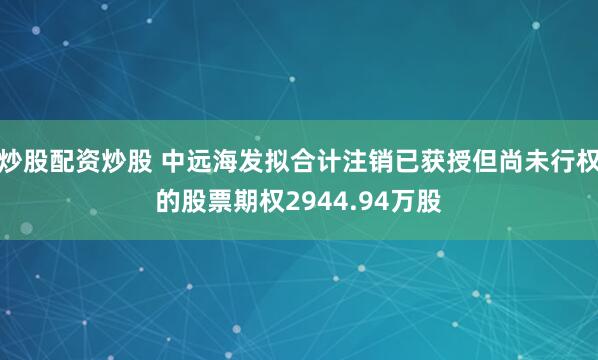 炒股配资炒股 中远海发拟合计注销已获授但尚未行权的股票期权2944.94万股