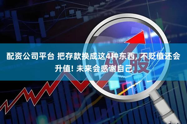 配资公司平台 把存款换成这4种东西, 不贬值还会升值! 未来会感谢自己