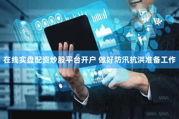 在线实盘配资炒股平台开户 做好防汛抗洪准备工作
