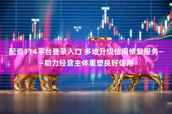 配资114平台登录入口 多地升级信用修复服务——助力经营主体重塑良好信用