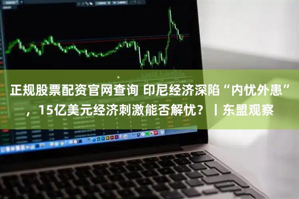 正规股票配资官网查询 印尼经济深陷“内忧外患”，15亿美元经济刺激能否解忧？丨东盟观察