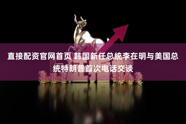 直接配资官网首页 韩国新任总统李在明与美国总统特朗普首次电话交谈
