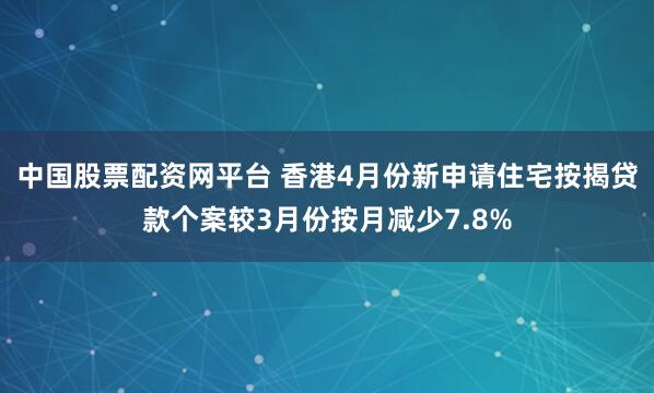 中国股票配资网平台 香港4月份新申请住宅按揭贷款个案较3月份按月减少7.8%