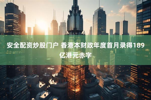 安全配资炒股门户 香港本财政年度首月录得189亿港元赤字