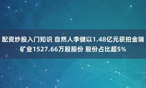 配资炒股入门知识 自然人李健以1.48亿元获拍金瑞矿业1527.66万股股份 股份占比超5%