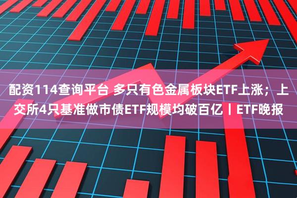 配资114查询平台 多只有色金属板块ETF上涨；上交所4只基准做市债ETF规模均破百亿丨ETF晚报