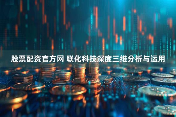股票配资官方网 联化科技深度三维分析与运用