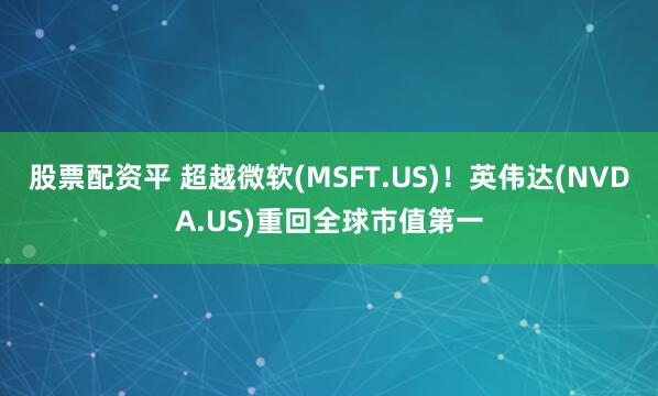 股票配资平 超越微软(MSFT.US)！英伟达(NVDA.US)重回全球市值第一