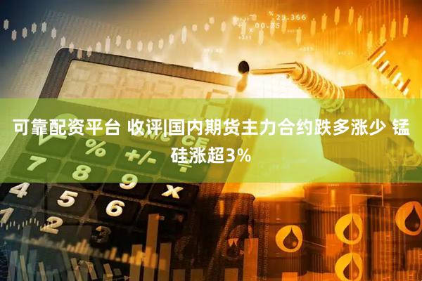可靠配资平台 收评|国内期货主力合约跌多涨少 锰硅涨超3%