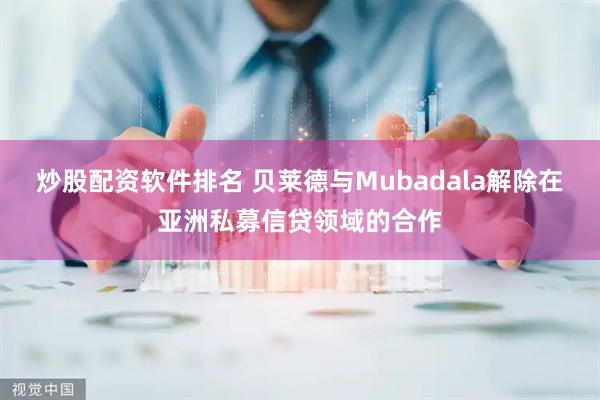 炒股配资软件排名 贝莱德与Mubadala解除在亚洲私募信贷领域的合作