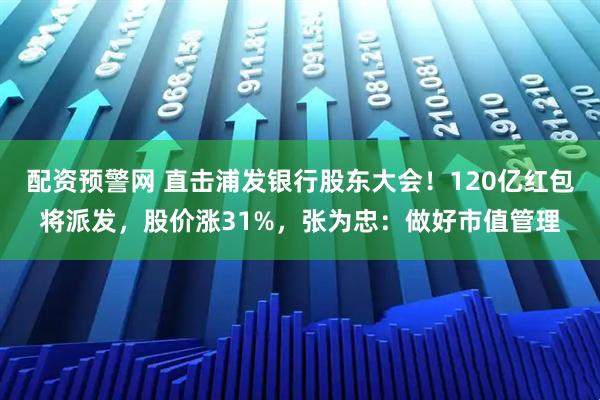 配资预警网 直击浦发银行股东大会！120亿红包将派发，股价涨31%，张为忠：做好市值管理