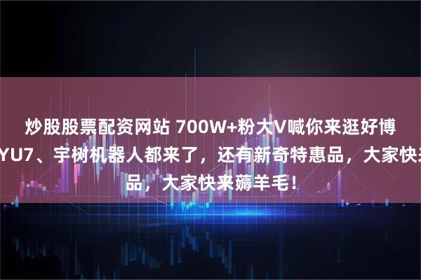 炒股股票配资网站 700W+粉大V喊你来逛好博会：小米YU7、宇树机器人都来了，还有新奇特惠品，大家快来薅羊毛！