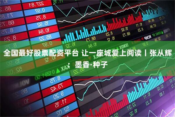 全国最好股票配资平台 让一座城爱上阅读丨张从辉：墨香·种子