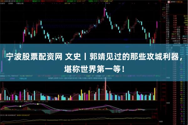 宁波股票配资网 文史丨郭靖见过的那些攻城利器，堪称世界第一等！