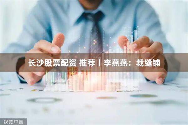 长沙股票配资 推荐丨李燕燕：裁缝铺