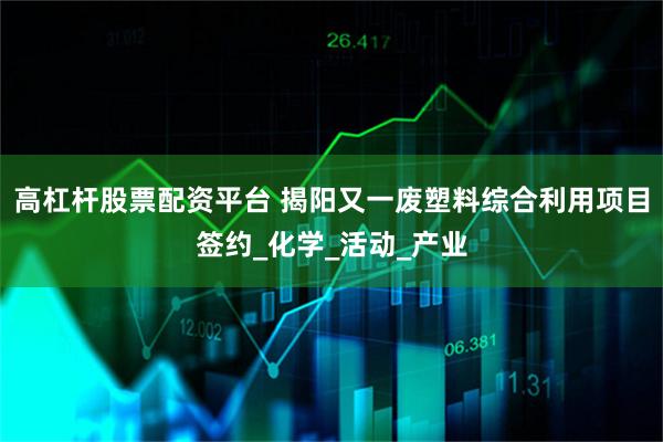 高杠杆股票配资平台 揭阳又一废塑料综合利用项目签约_化学_活动_产业