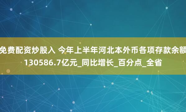 免费配资炒股入 今年上半年河北本外币各项存款余额130586.7亿元_同比增长_百分点_全省