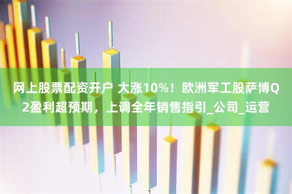 网上股票配资开户 大涨10%！欧洲军工股萨博Q2盈利超预期，上调全年销售指引_公司_运营