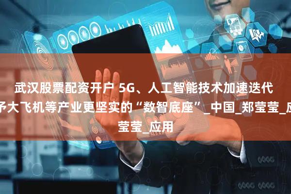 武汉股票配资开户 5G、人工智能技术加速迭代 赋予大飞机等产业更坚实的“数智底座”_中国_郑莹莹_应用