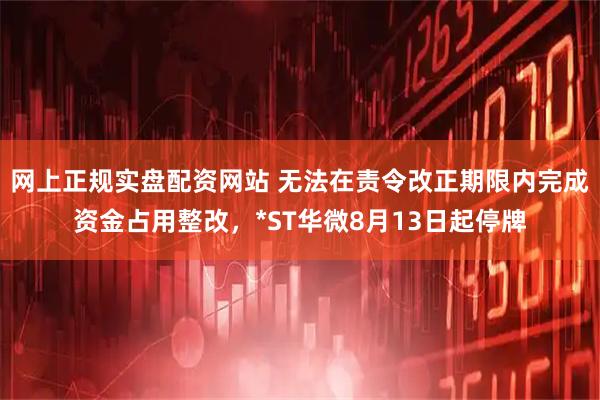 网上正规实盘配资网站 无法在责令改正期限内完成资金占用整改，*ST华微8月13日起停牌