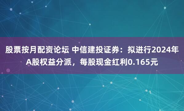 股票按月配资论坛 中信建投证券：拟进行2024年A股权益分派，每股现金红利0.165元