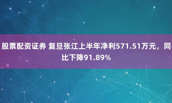 股票配资证券 复旦张江上半年净利571.51万元，同比下降91.89%
