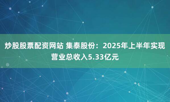炒股股票配资网站 集泰股份：2025年上半年实现营业总收入5.33亿元