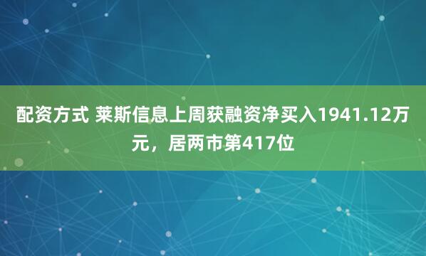配资方式 莱斯信息上周获融资净买入1941.12万元，居两市第417位